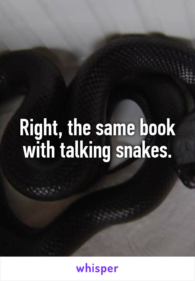 Right, the same book with talking snakes.