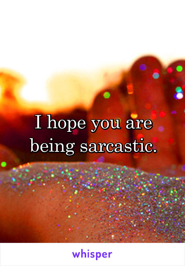 I hope you are being sarcastic.