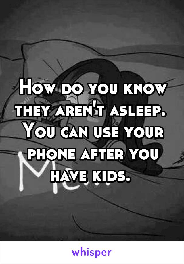 How do you know they aren't asleep. 
You can use your phone after you have kids. 