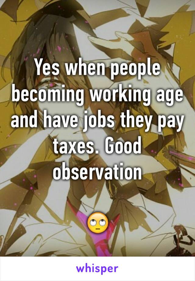 Yes when people becoming working age and have jobs they pay taxes. Good observation 

🙄