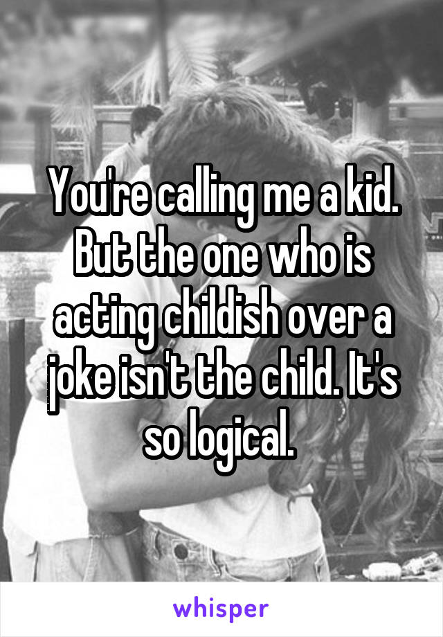 You're calling me a kid. But the one who is acting childish over a joke isn't the child. It's so logical. 