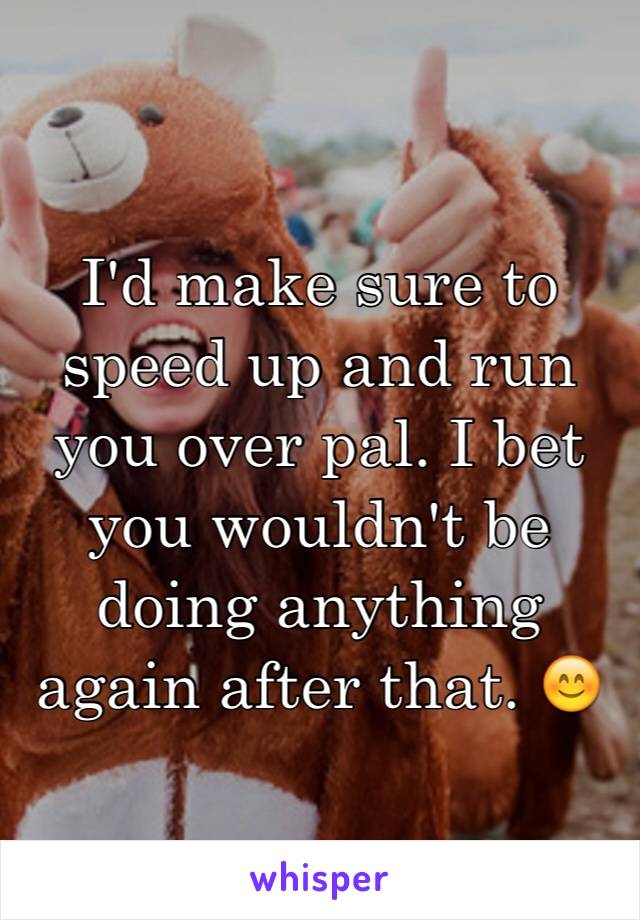 I'd make sure to speed up and run you over pal. I bet you wouldn't be doing anything again after that. 😊