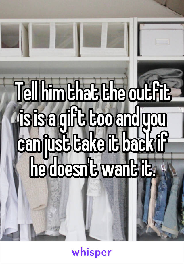 Tell him that the outfit is is a gift too and you can just take it back if he doesn't want it.