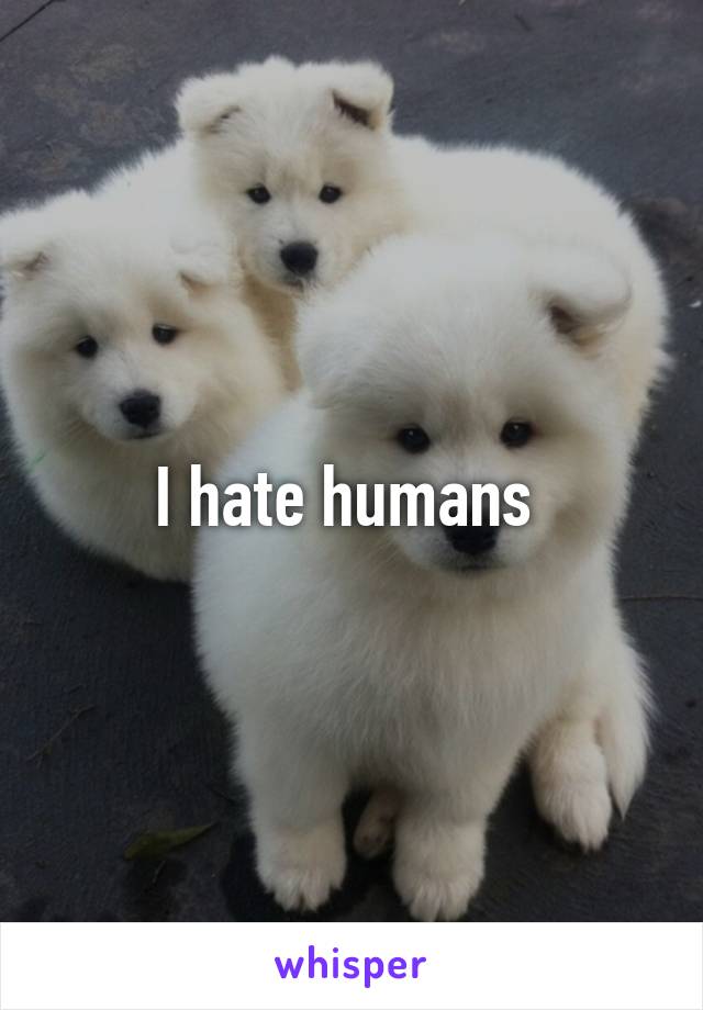 I hate humans 