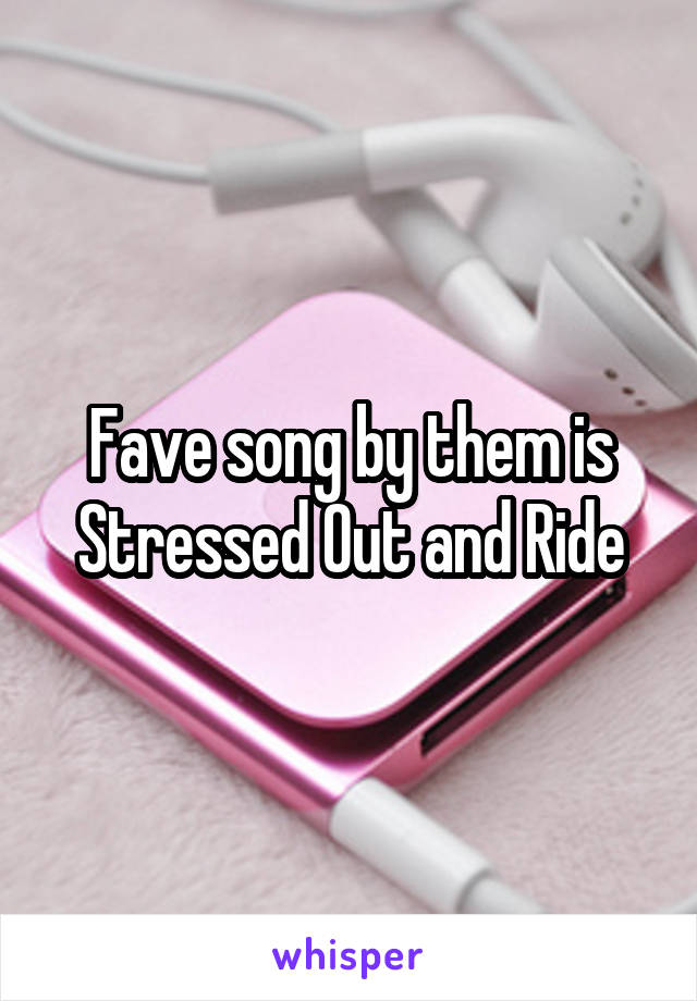 Fave song by them is Stressed Out and Ride