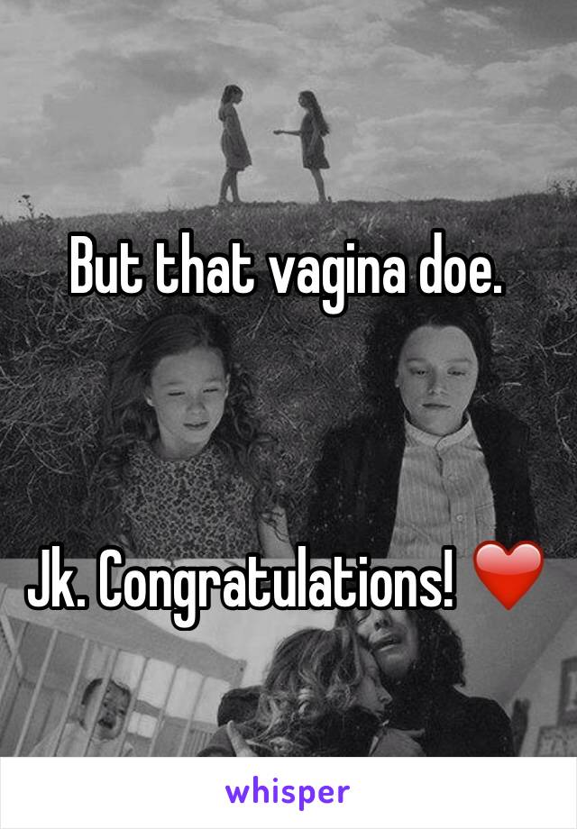 But that vagina doe. 



Jk. Congratulations! ❤️