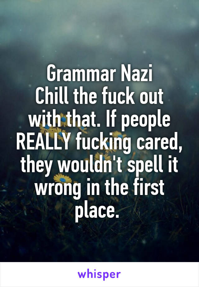 Grammar Nazi
Chill the fuck out with that. If people REALLY fucking cared, they wouldn't spell it wrong in the first place. 