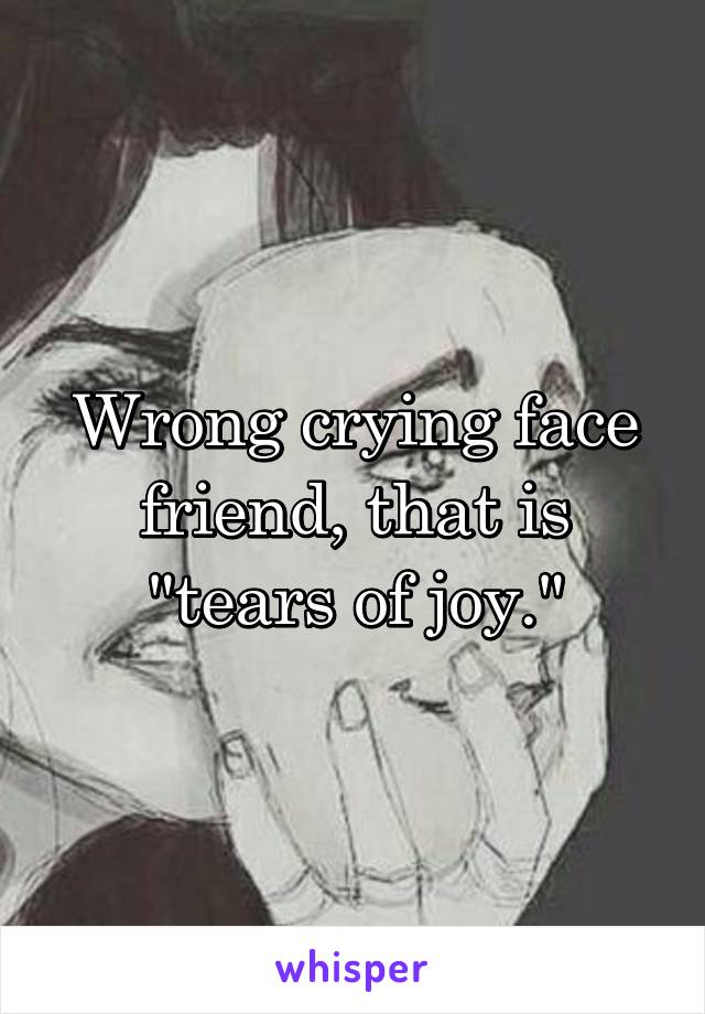 Wrong crying face friend, that is "tears of joy."