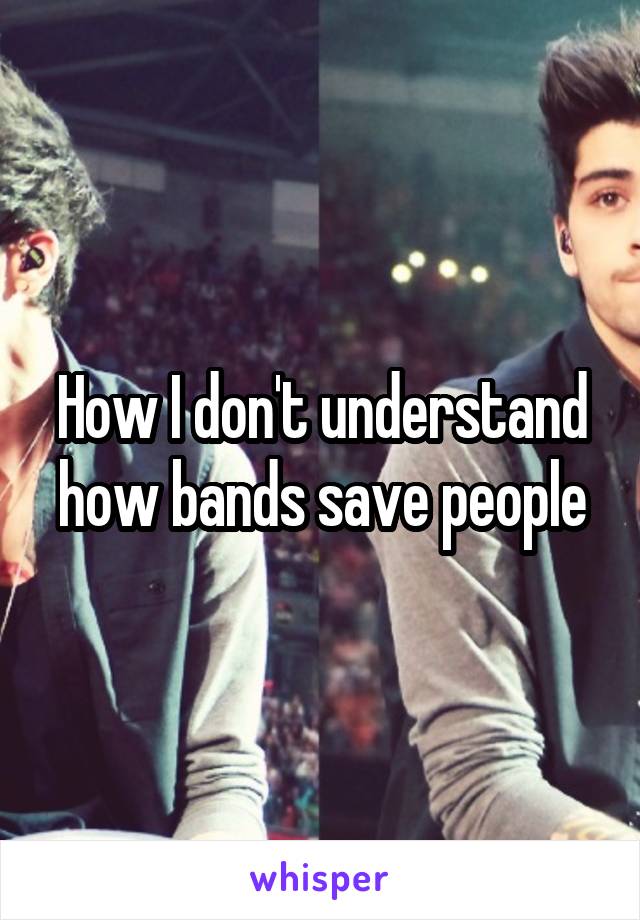 How I don't understand how bands save people