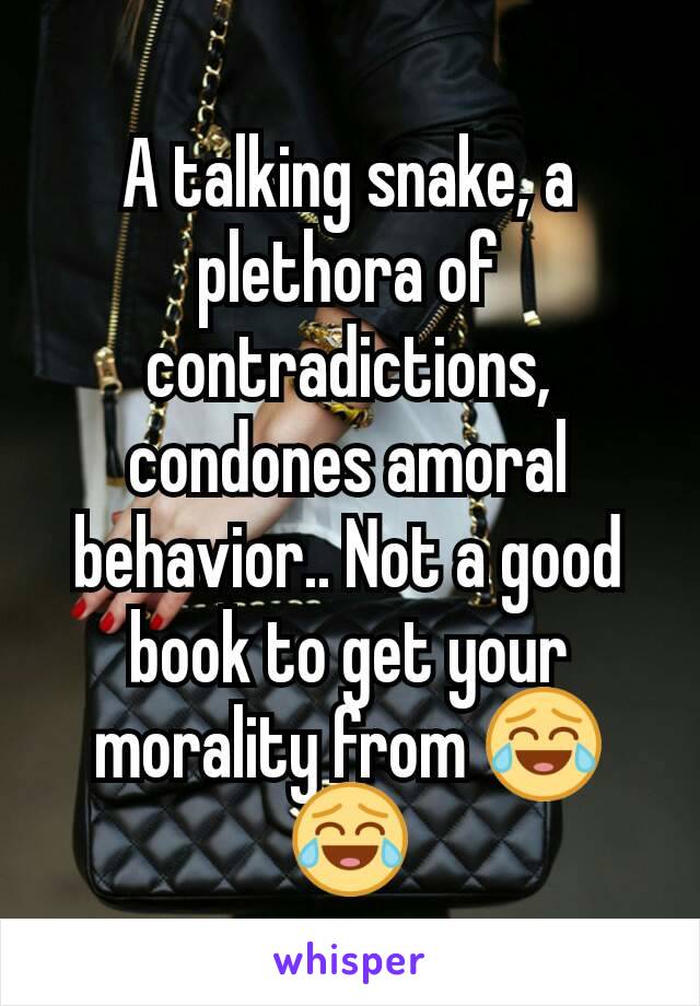 A talking snake, a plethora of contradictions, condones amoral behavior.. Not a good book to get your morality from 😂😂