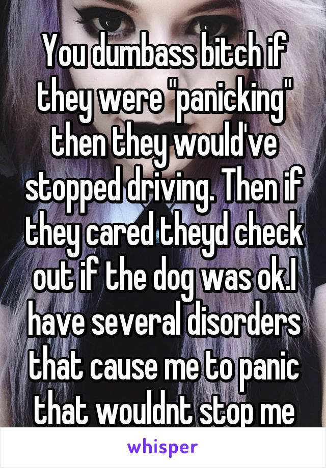 You dumbass bitch if they were "panicking" then they would've stopped driving. Then if they cared theyd check out if the dog was ok.I have several disorders that cause me to panic that wouldnt stop me