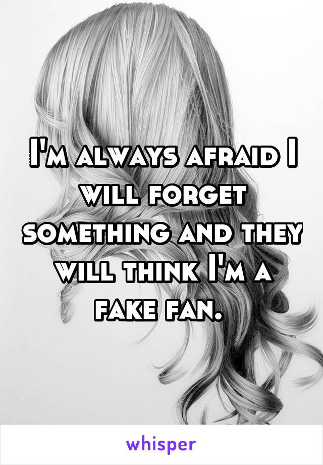 I'm always afraid I will forget something and they will think I'm a fake fan. 