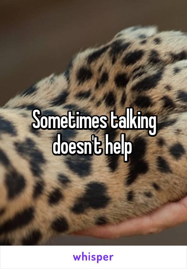 Sometimes talking doesn't help 