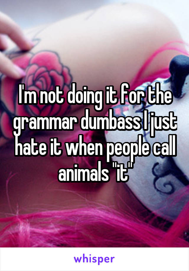 I'm not doing it for the grammar dumbass I just hate it when people call animals "it"