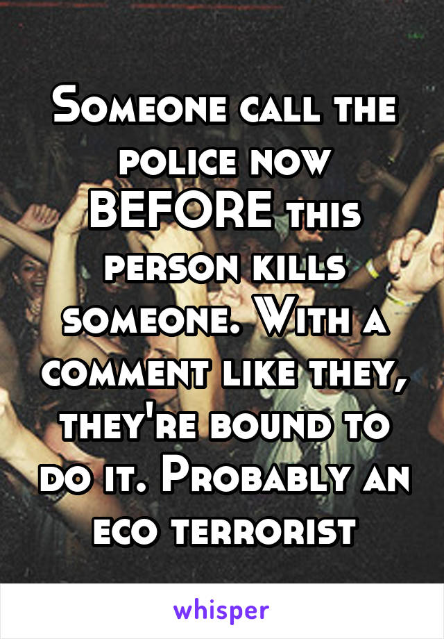 Someone call the police now BEFORE this person kills someone. With a comment like they, they're bound to do it. Probably an eco terrorist