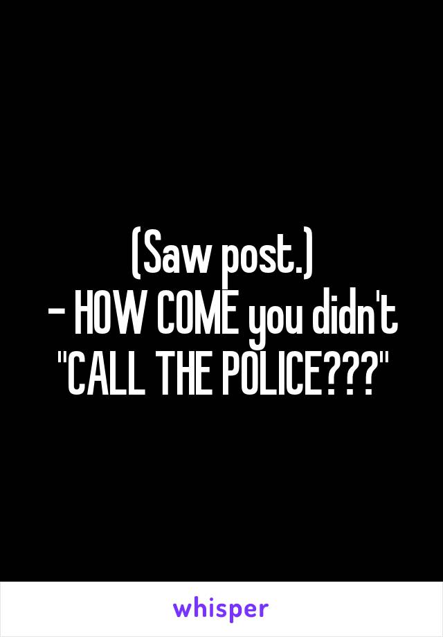 (Saw post.)
- HOW COME you didn't "CALL THE POLICE???"