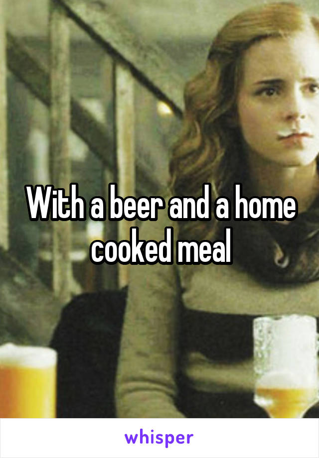 With a beer and a home cooked meal