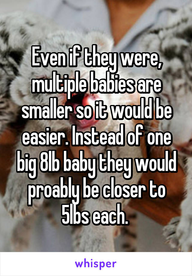 Even if they were, multiple babies are smaller so it would be easier. Instead of one big 8lb baby they would proably be closer to 5lbs each. 