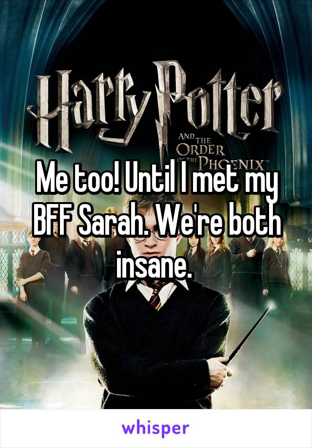 Me too! Until I met my BFF Sarah. We're both insane. 