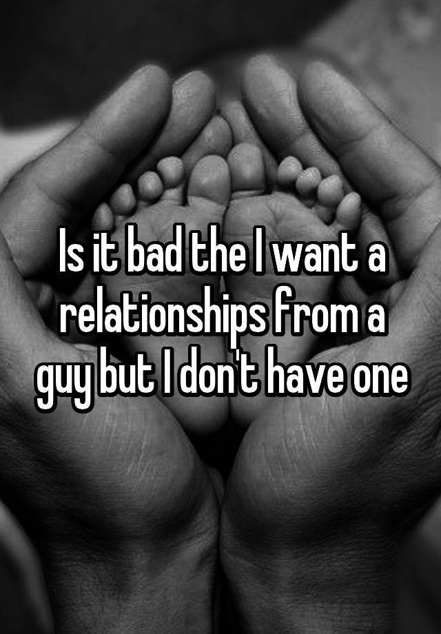 is-it-bad-the-i-want-a-relationships-from-a-guy-but-i-don-t-have-one