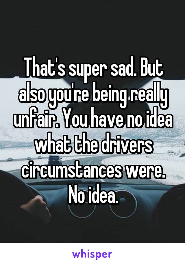 That's super sad. But also you're being really unfair. You have no idea what the drivers circumstances were. No idea.