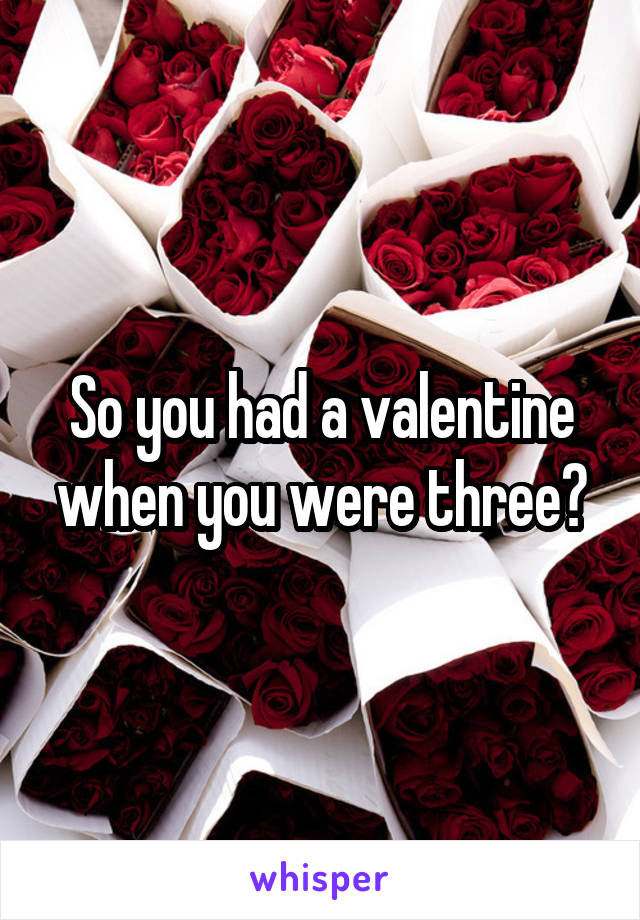 So you had a valentine when you were three?