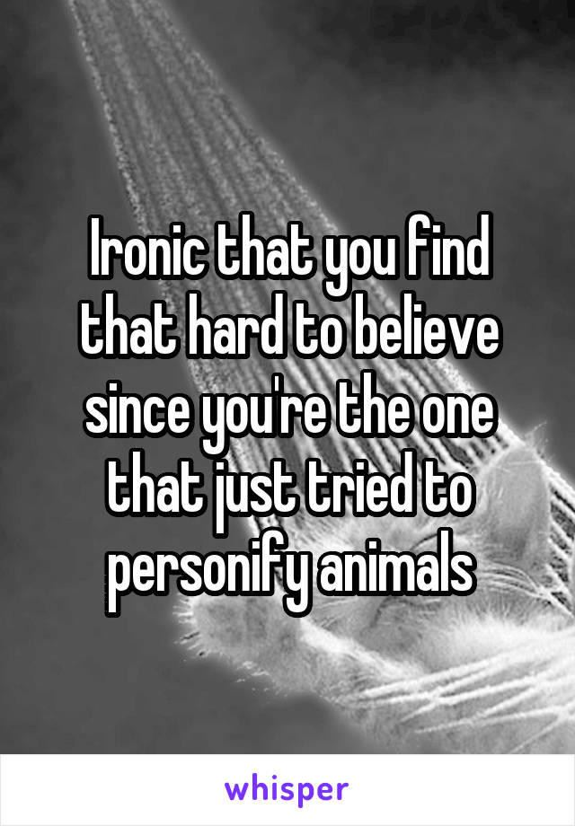 Ironic that you find that hard to believe since you're the one that just tried to personify animals