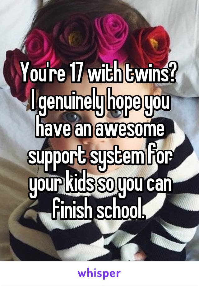 You're 17 with twins? 
I genuinely hope you have an awesome support system for your kids so you can finish school. 