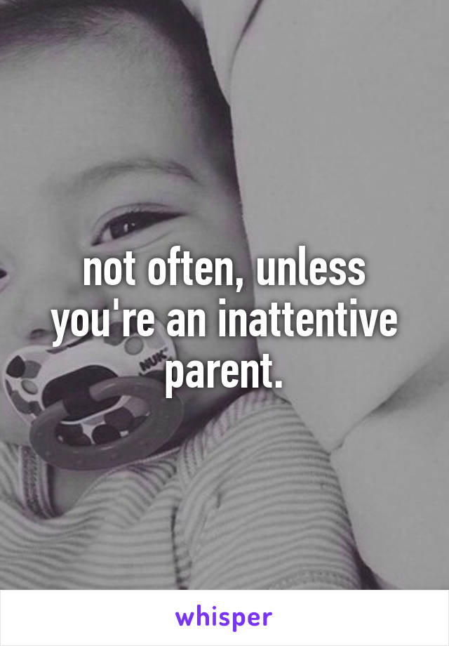 not often, unless you're an inattentive parent.