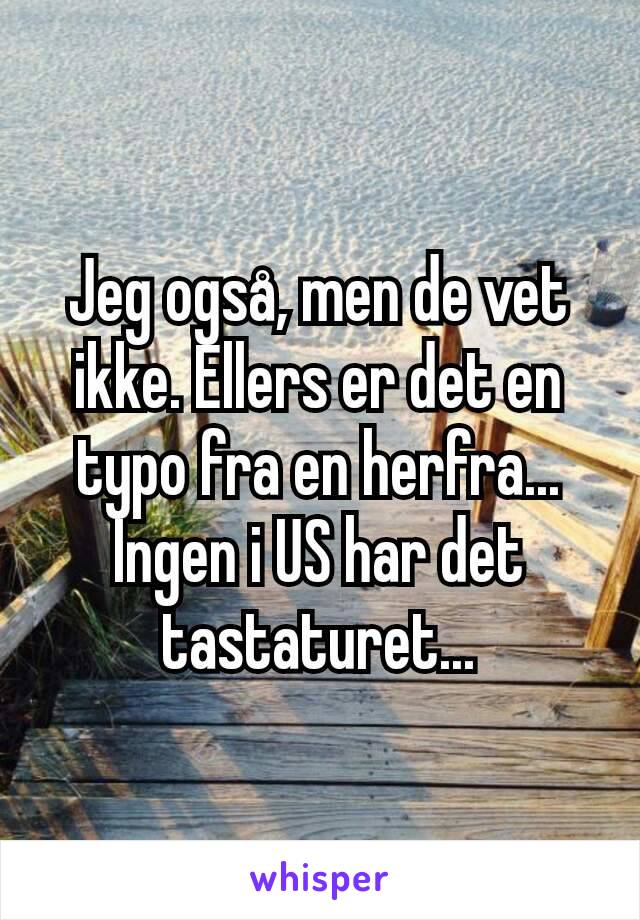 Jeg også, men de vet ikke. Ellers er det en typo fra en herfra... Ingen i US har det tastaturet...