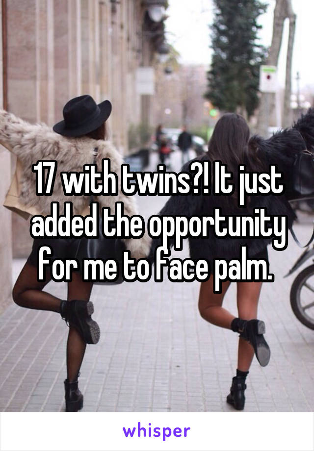 17 with twins?! It just added the opportunity for me to face palm. 