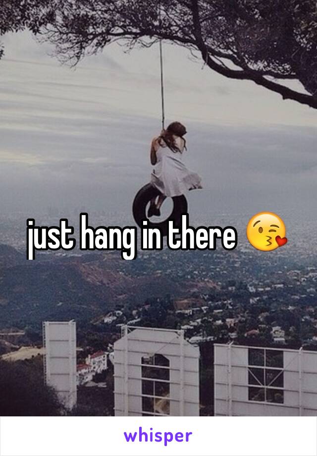 just hang in there 😘