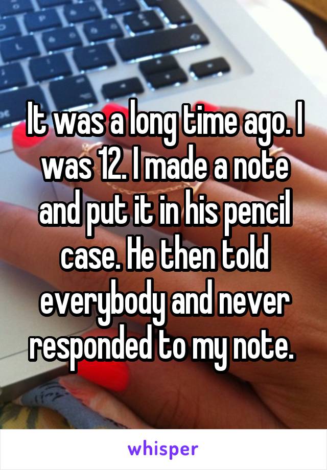It was a long time ago. I was 12. I made a note and put it in his pencil case. He then told everybody and never responded to my note. 