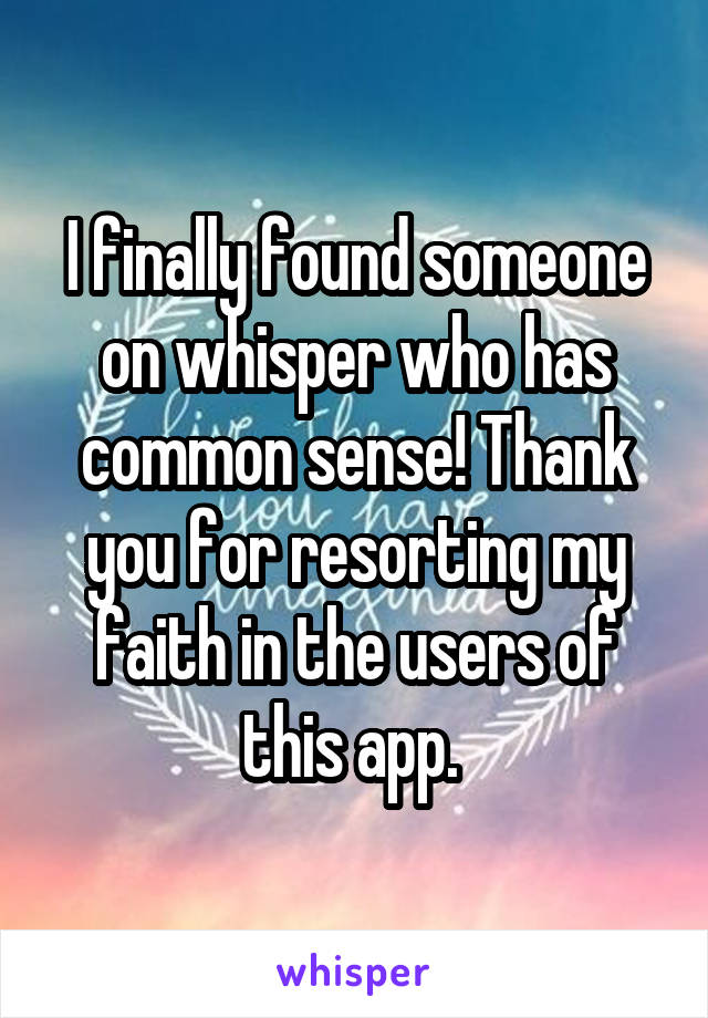 I finally found someone on whisper who has common sense! Thank you for resorting my faith in the users of this app. 