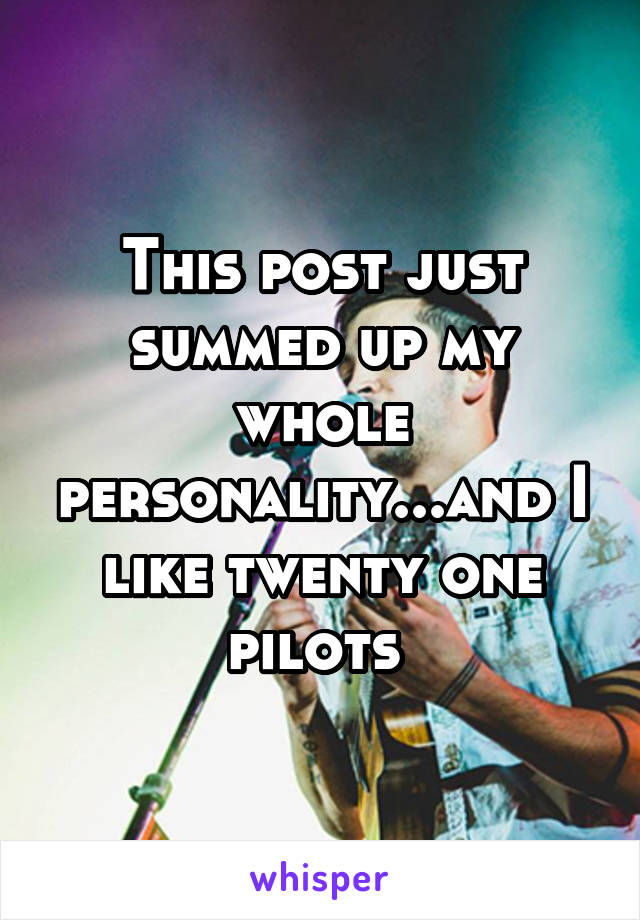 This post just summed up my whole personality...and I like twenty one pilots 