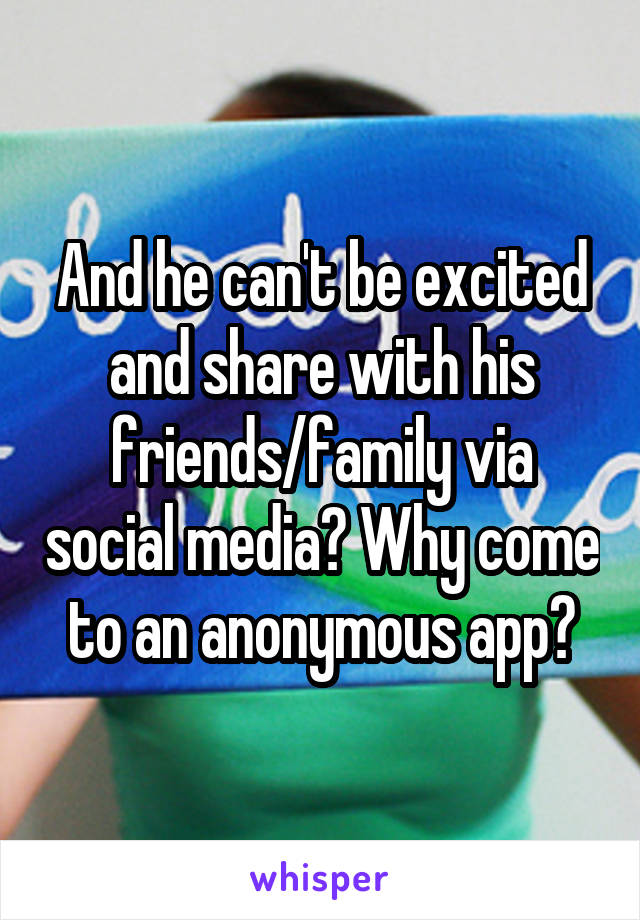 And he can't be excited and share with his friends/family via social media? Why come to an anonymous app?