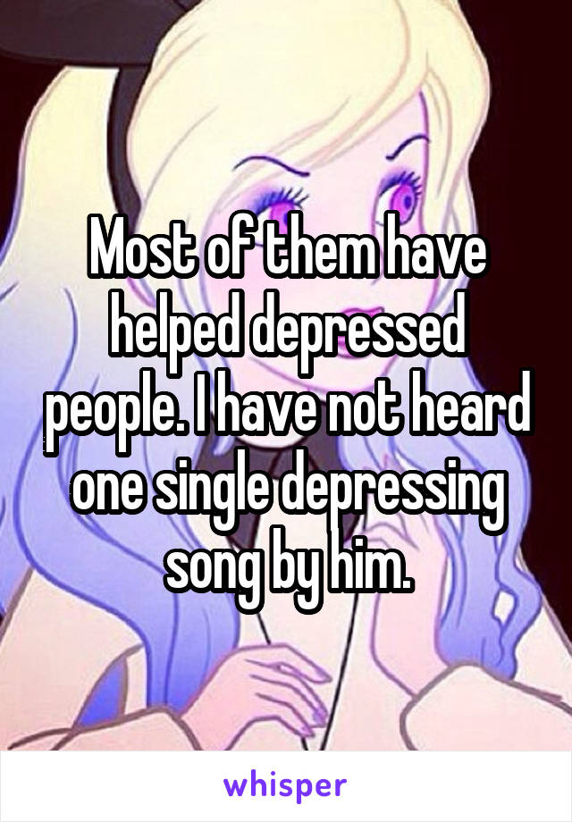 Most of them have helped depressed people. I have not heard one single depressing song by him.