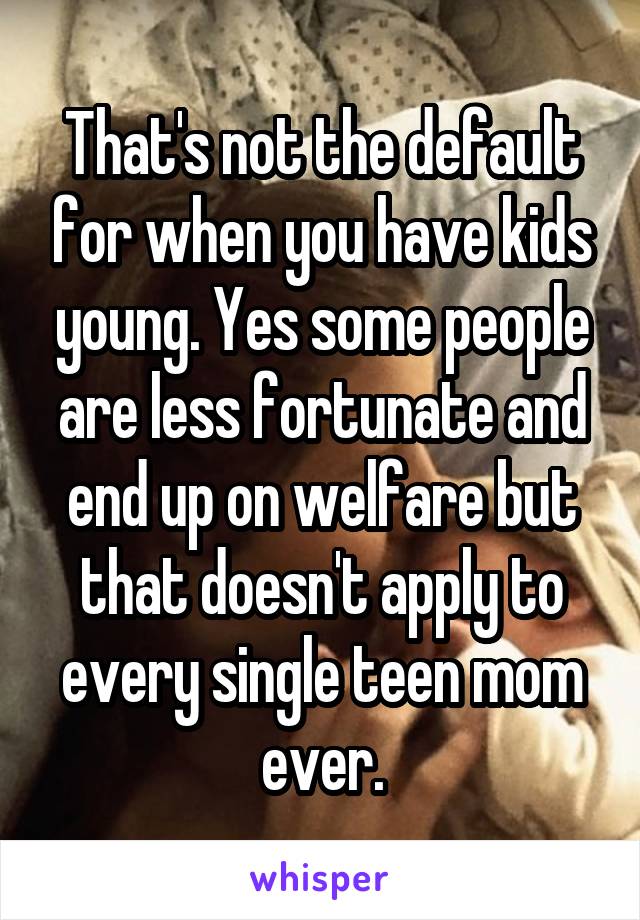 That's not the default for when you have kids young. Yes some people are less fortunate and end up on welfare but that doesn't apply to every single teen mom ever.