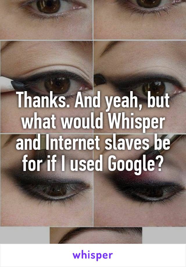 Thanks. And yeah, but what would Whisper and Internet slaves be for if I used Google?