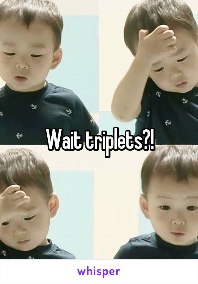 Wait triplets?!