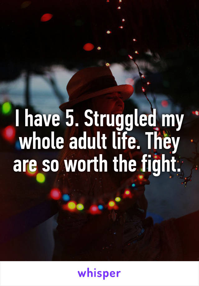I have 5. Struggled my whole adult life. They are so worth the fight. 