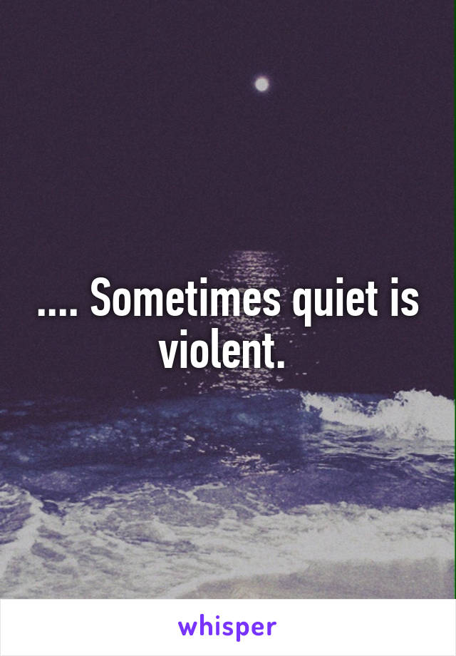 .... Sometimes quiet is violent. 