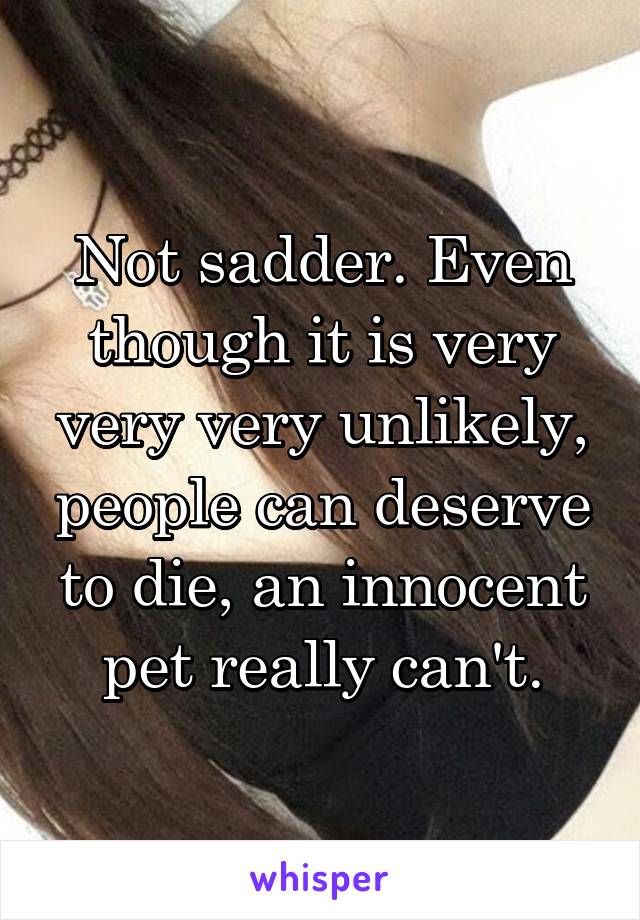 Not sadder. Even though it is very very very unlikely, people can deserve to die, an innocent pet really can't.