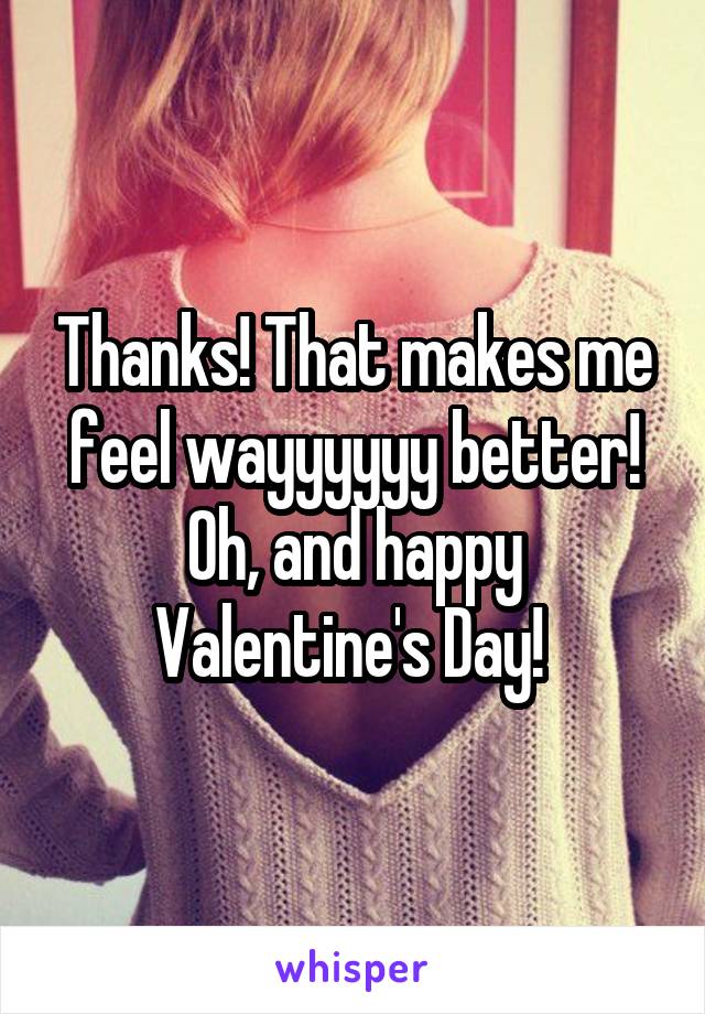 Thanks! That makes me feel wayyyyyy better! Oh, and happy Valentine's Day! 