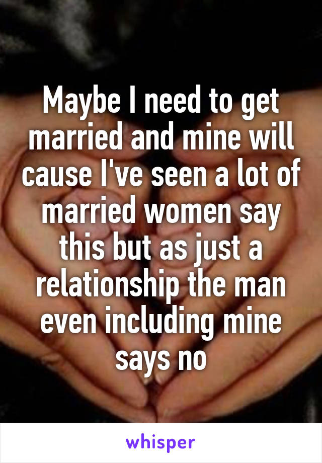 Maybe I need to get married and mine will cause I've seen a lot of married women say this but as just a relationship the man even including mine says no