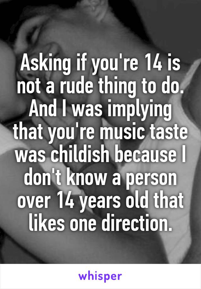 Asking if you're 14 is not a rude thing to do. And I was implying that you're music taste was childish because I don't know a person over 14 years old that likes one direction.