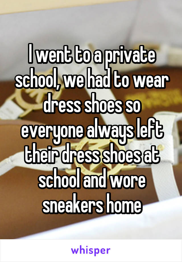 I went to a private school, we had to wear dress shoes so everyone always left their dress shoes at school and wore sneakers home