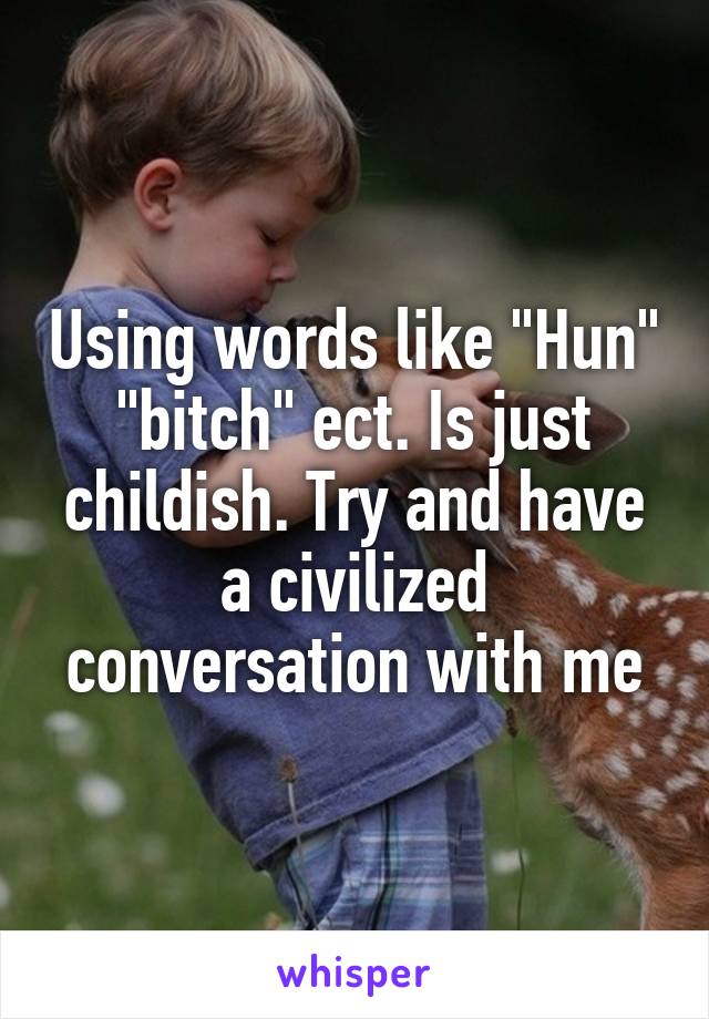 Using words like "Hun" "bitch" ect. Is just childish. Try and have a civilized conversation with me