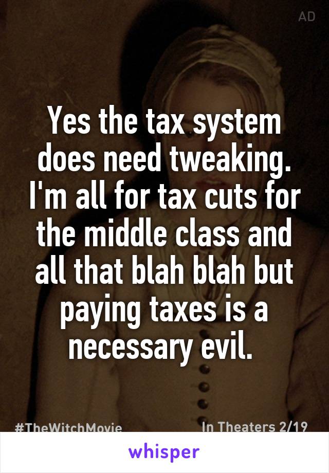 Yes the tax system does need tweaking. I'm all for tax cuts for the middle class and all that blah blah but paying taxes is a necessary evil. 