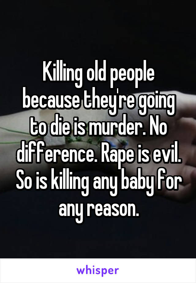 Killing old people because they're going to die is murder. No difference. Rape is evil. So is killing any baby for any reason.